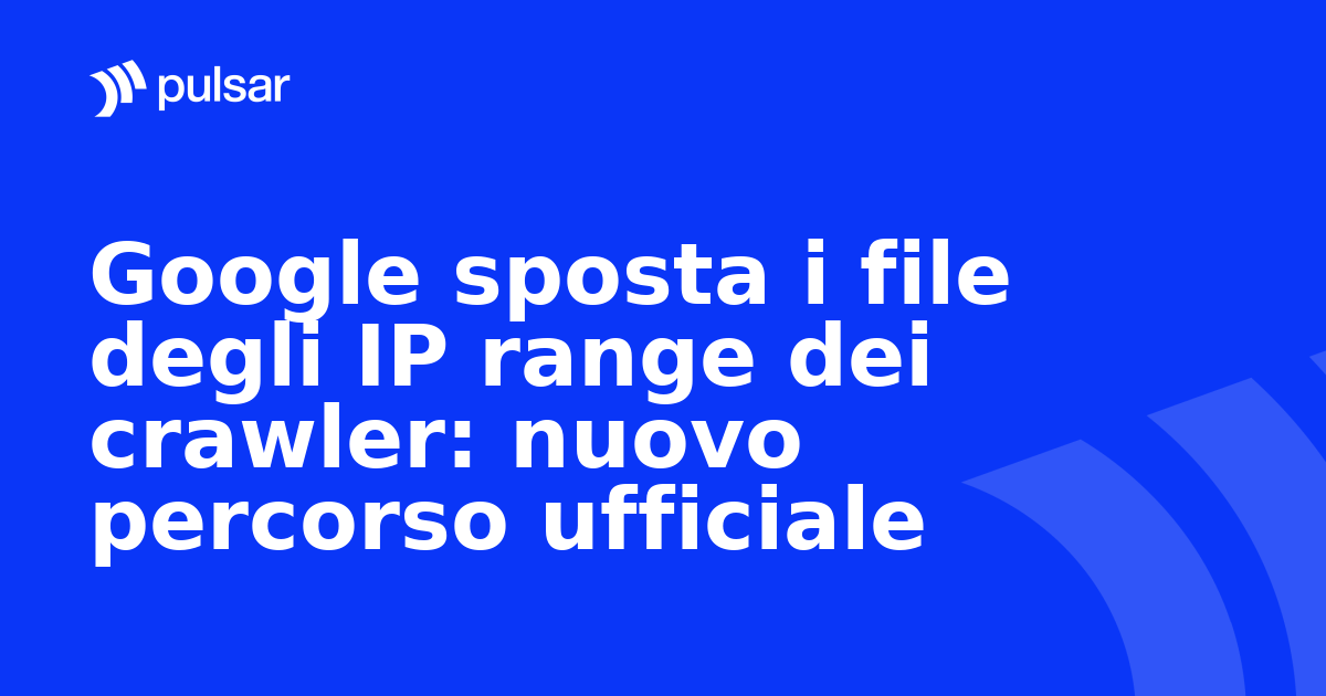 Google sposta i file degli IP range dei crawler: nuovo percorso ufficiale
