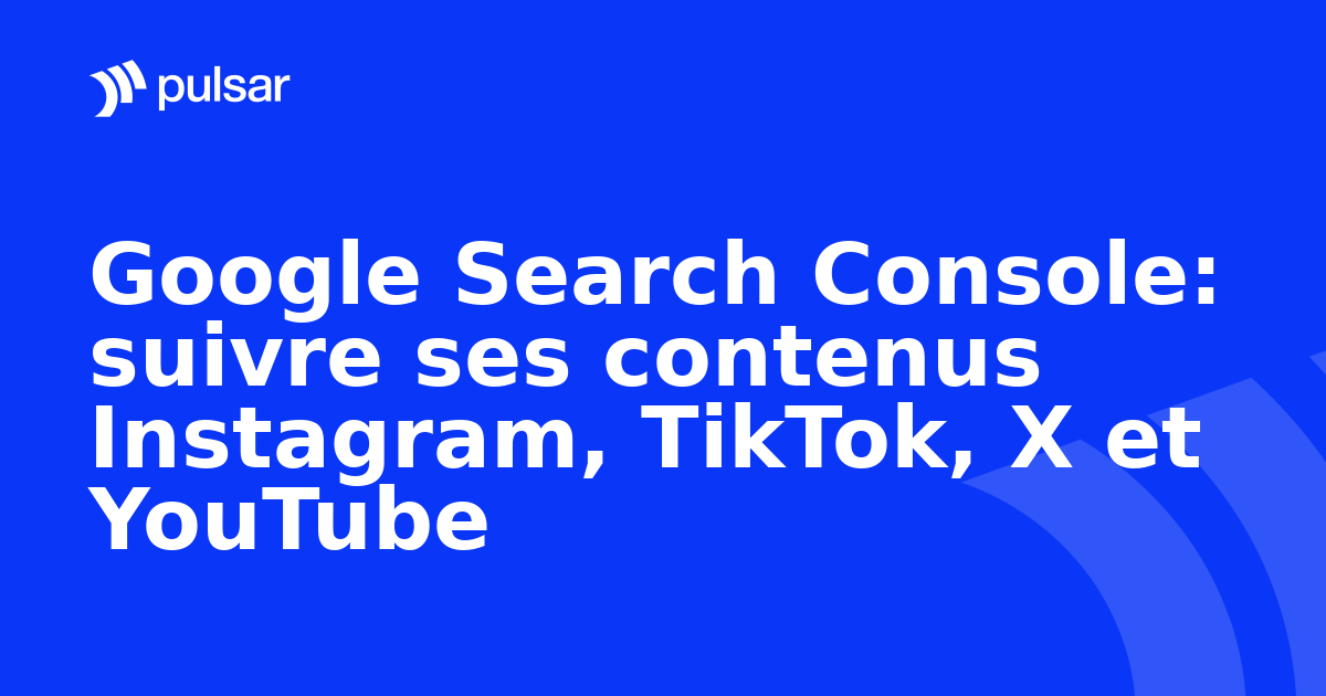 Google Search Console: suivre ses contenus Instagram, TikTok, X et YouTube