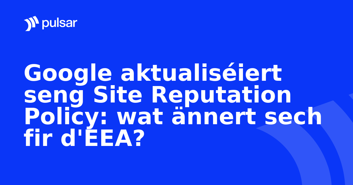 Google aktualiséiert seng Site Reputation Policy: wat ännert sech fir d'EEA?