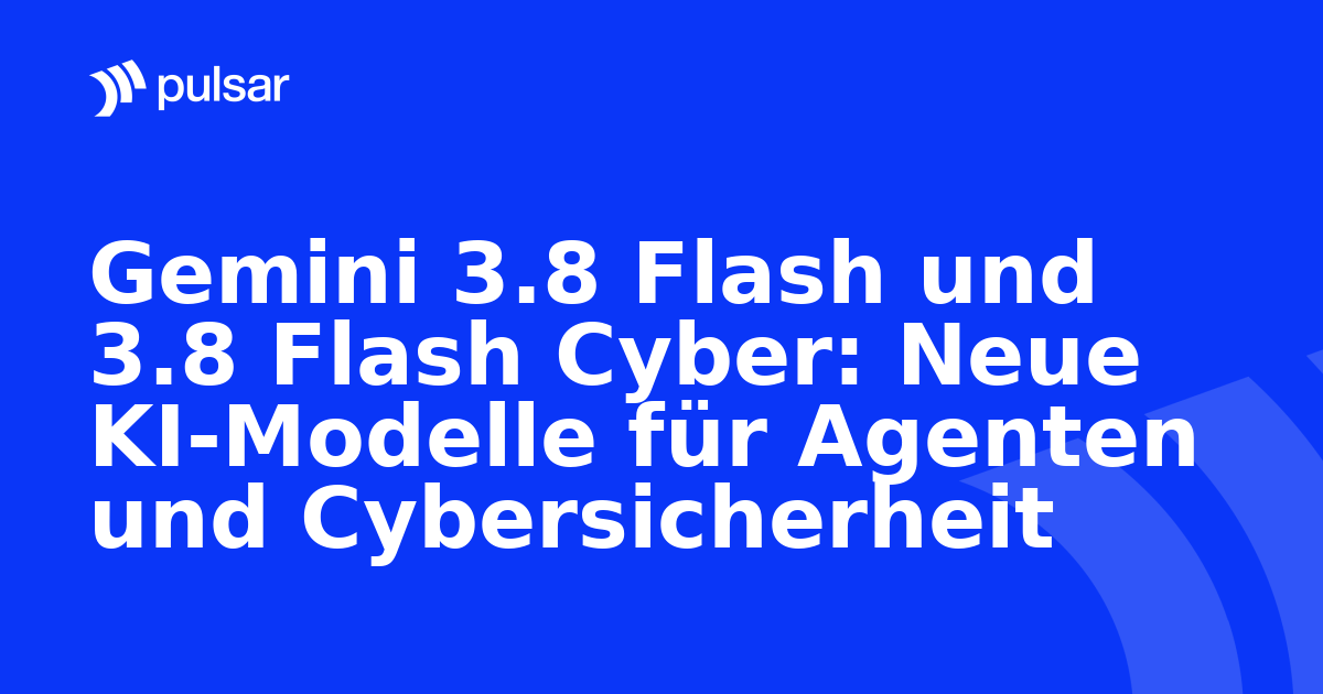 Gemini 3.8 Flash und 3.8 Flash Cyber: Neue KI-Modelle für Agenten und Cybersicherheit