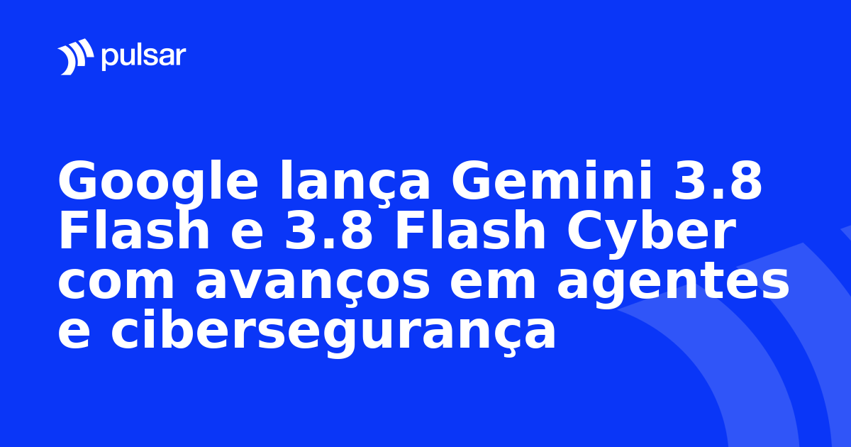 Google lança Gemini 3.8 Flash e 3.8 Flash Cyber com avanços em agentes e cibersegurança