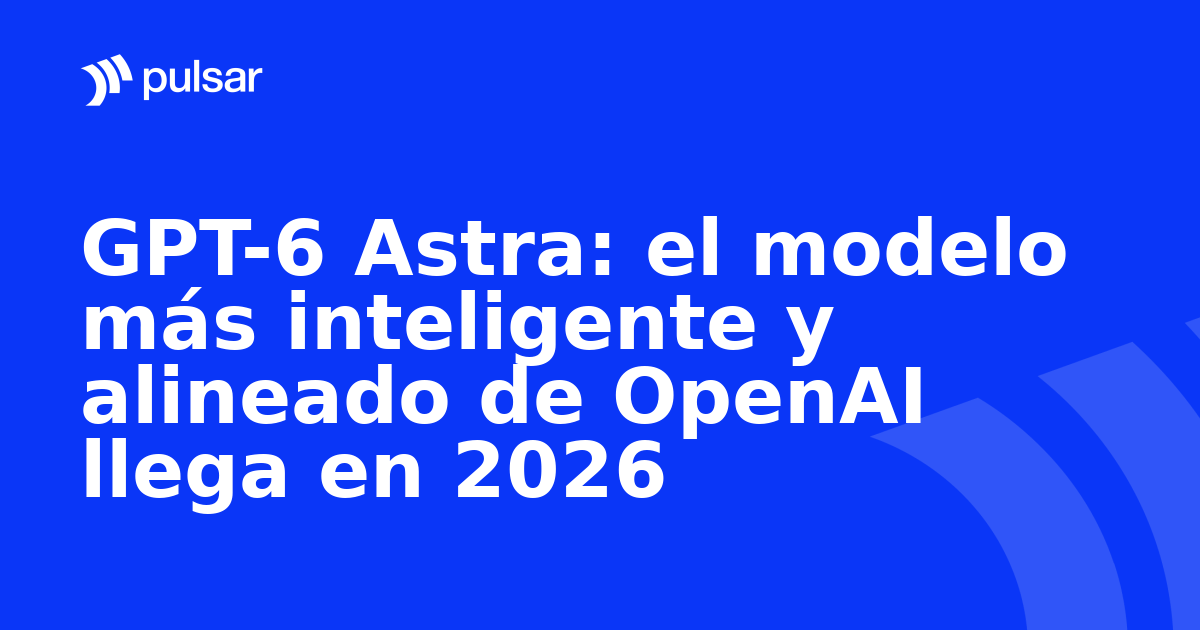 GPT-6 Astra: el modelo más inteligente y alineado de OpenAI llega en 2026