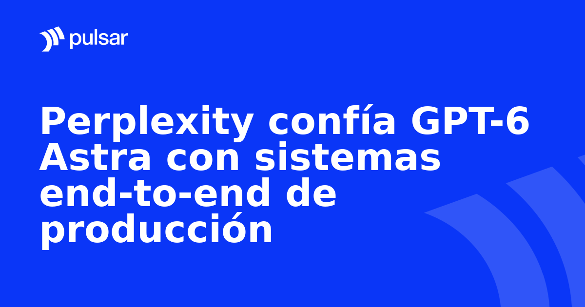Perplexity confía GPT-6 Astra con sistemas end-to-end de producción