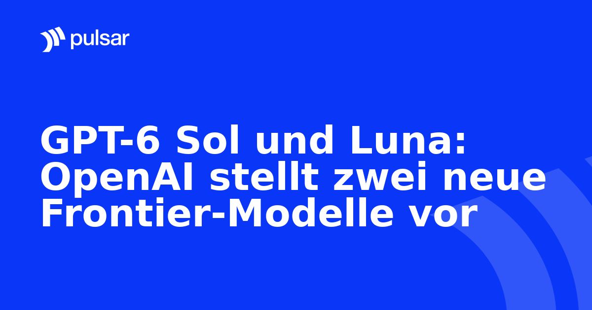 GPT-6 Sol und Luna: OpenAI stellt zwei neue Frontier-Modelle vor