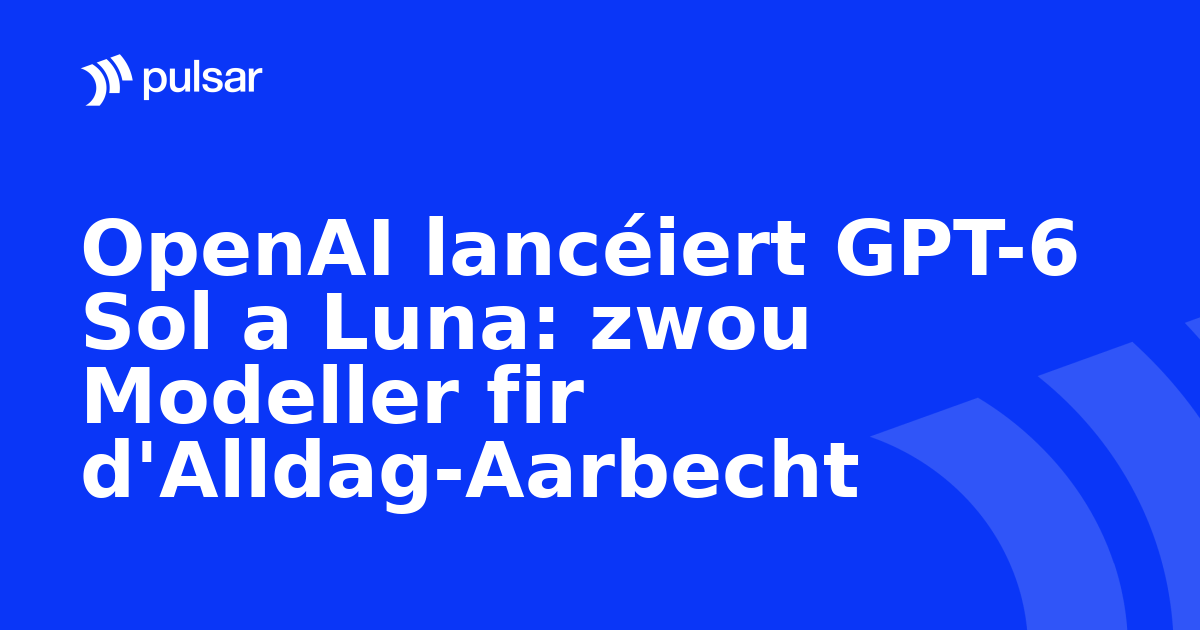 OpenAI lancéiert GPT-6 Sol a Luna: zwou Modeller fir d'Alldag-Aarbecht