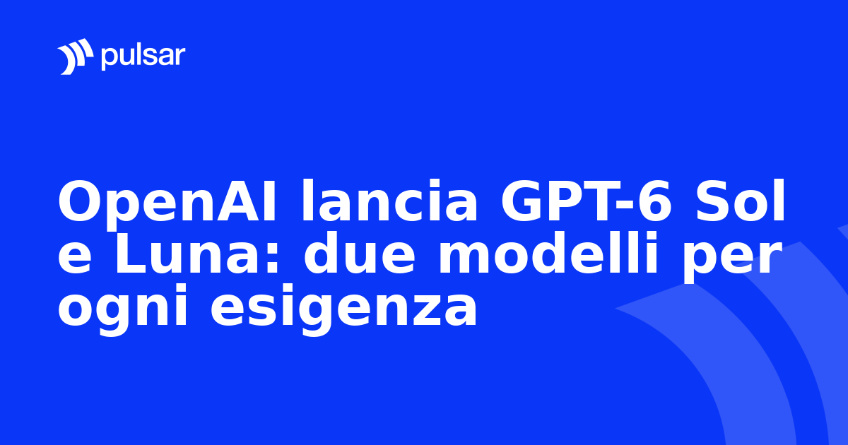 OpenAI lancia GPT-6 Sol e Luna: due modelli per ogni esigenza