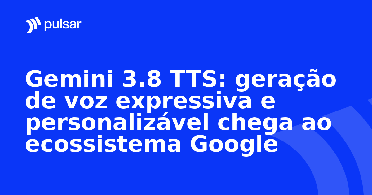 Gemini 3.8 TTS: geração de voz expressiva e personalizável chega ao ecossistema Google