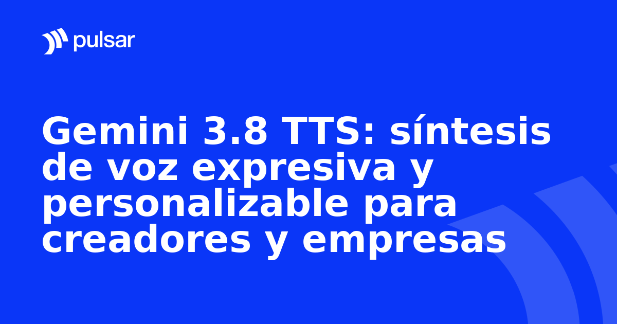 Gemini 3.8 TTS: síntesis de voz expresiva y personalizable para creadores y empresas