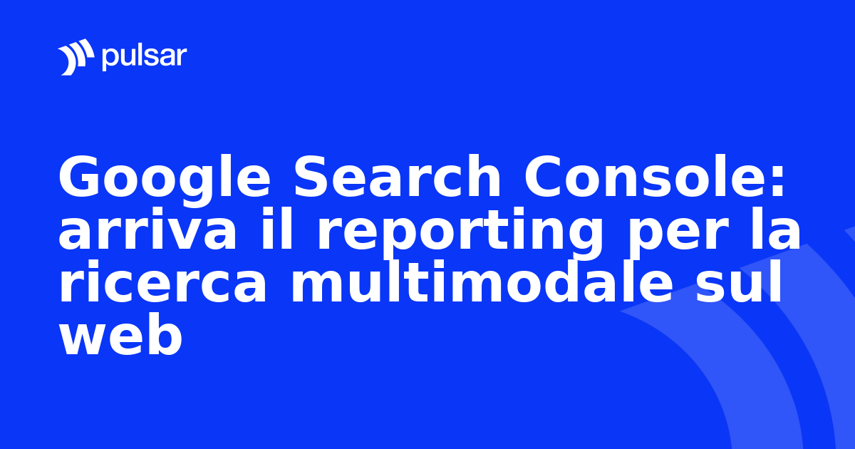 Google Search Console: arriva il reporting per la ricerca multimodale sul web