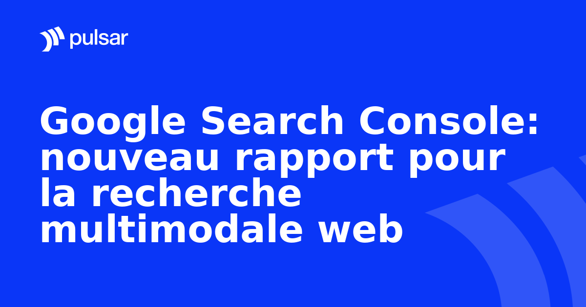 Google Search Console: nouveau rapport pour la recherche multimodale web