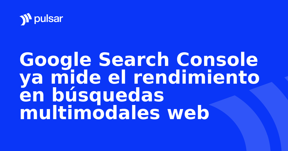 Google Search Console ya mide el rendimiento en búsquedas multimodales web